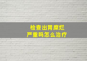 检查出胃糜烂严重吗怎么治疗