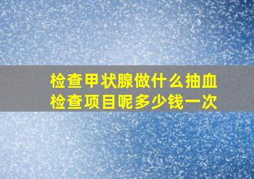 检查甲状腺做什么抽血检查项目呢多少钱一次