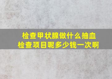 检查甲状腺做什么抽血检查项目呢多少钱一次啊