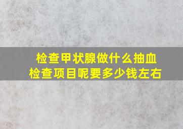 检查甲状腺做什么抽血检查项目呢要多少钱左右