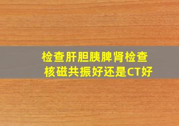 检查肝胆胰脾肾检查核磁共振好还是CT好