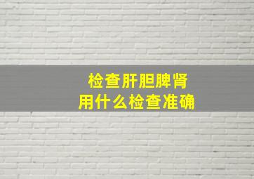 检查肝胆脾肾用什么检查准确