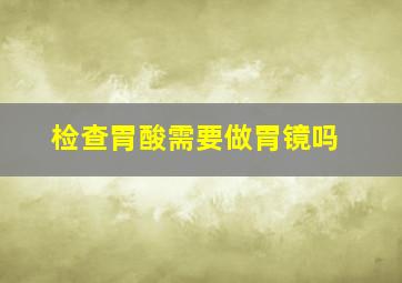 检查胃酸需要做胃镜吗