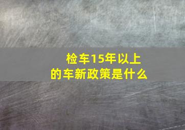 检车15年以上的车新政策是什么