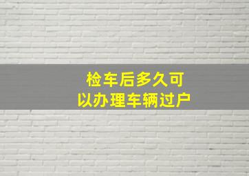 检车后多久可以办理车辆过户