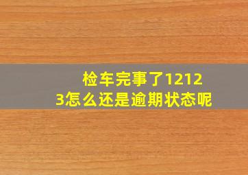 检车完事了12123怎么还是逾期状态呢