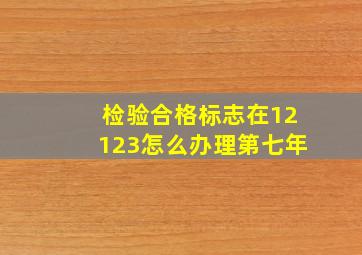 检验合格标志在12123怎么办理第七年