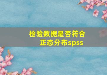 检验数据是否符合正态分布spss