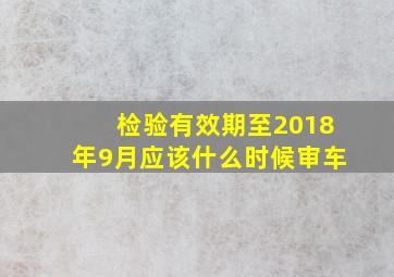 检验有效期至2018年9月应该什么时候审车