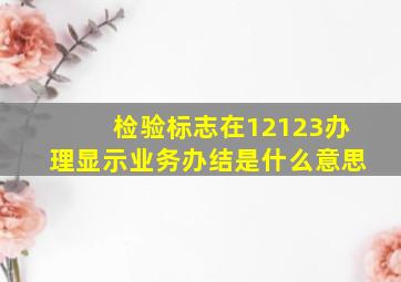 检验标志在12123办理显示业务办结是什么意思