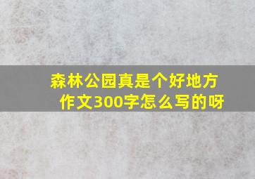 森林公园真是个好地方作文300字怎么写的呀