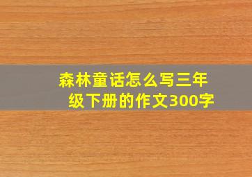 森林童话怎么写三年级下册的作文300字