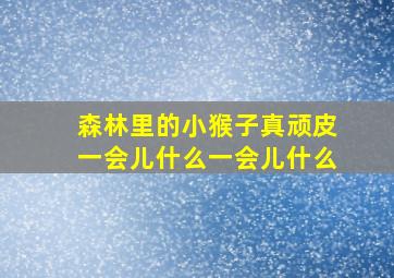 森林里的小猴子真顽皮一会儿什么一会儿什么