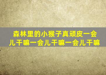 森林里的小猴子真顽皮一会儿干嘛一会儿干嘛一会儿干嘛