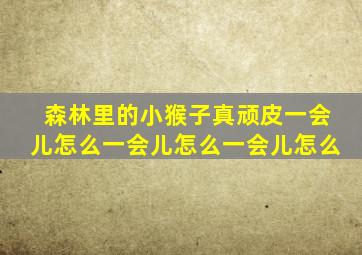 森林里的小猴子真顽皮一会儿怎么一会儿怎么一会儿怎么