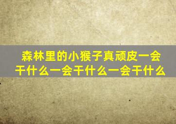 森林里的小猴子真顽皮一会干什么一会干什么一会干什么