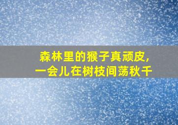 森林里的猴子真顽皮,一会儿在树枝间荡秋千