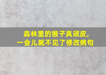 森林里的猴子真顽皮,一会儿就不见了修改病句