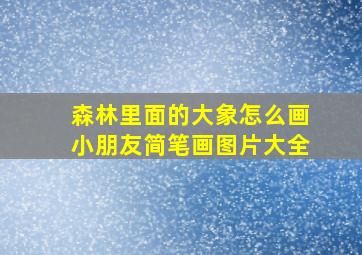 森林里面的大象怎么画小朋友简笔画图片大全