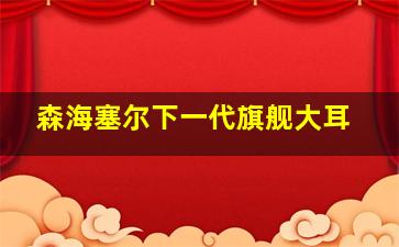 森海塞尔下一代旗舰大耳