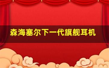 森海塞尔下一代旗舰耳机