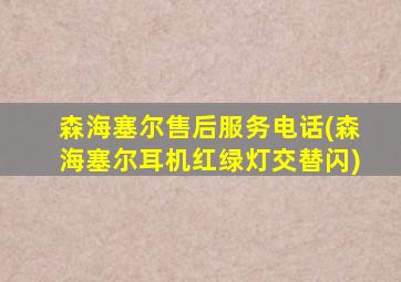 森海塞尔售后服务电话(森海塞尔耳机红绿灯交替闪)