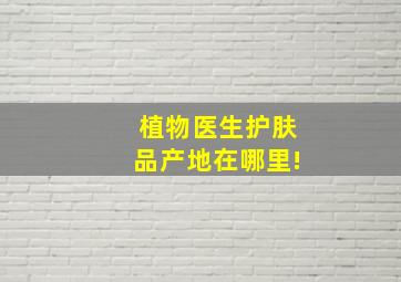 植物医生护肤品产地在哪里!