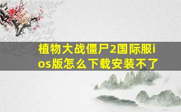 植物大战僵尸2国际服ios版怎么下载安装不了