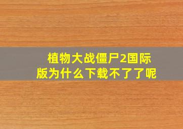 植物大战僵尸2国际版为什么下载不了了呢