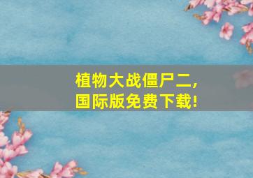 植物大战僵尸二,国际版免费下载!