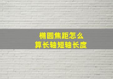 椭圆焦距怎么算长轴短轴长度