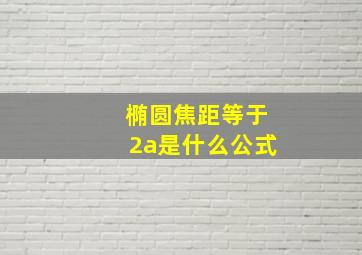 椭圆焦距等于2a是什么公式