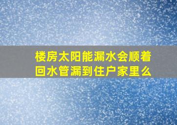 楼房太阳能漏水会顺着回水管漏到住户家里么