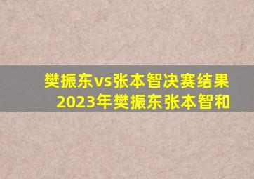 樊振东vs张本智决赛结果2023年樊振东张本智和