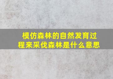 模仿森林的自然发育过程来采伐森林是什么意思