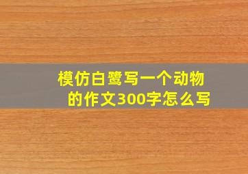 模仿白鹭写一个动物的作文300字怎么写