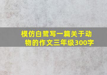 模仿白鹭写一篇关于动物的作文三年级300字