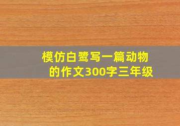 模仿白鹭写一篇动物的作文300字三年级