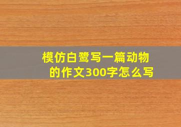 模仿白鹭写一篇动物的作文300字怎么写