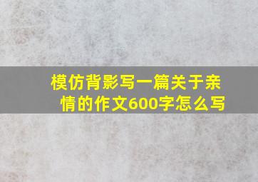 模仿背影写一篇关于亲情的作文600字怎么写