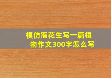 模仿落花生写一篇植物作文300字怎么写