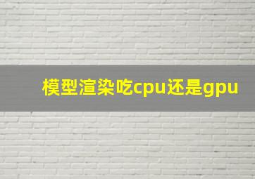 模型渲染吃cpu还是gpu