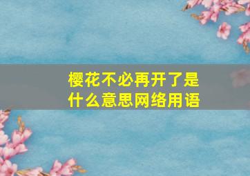 樱花不必再开了是什么意思网络用语