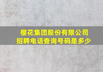 樱花集团股份有限公司招聘电话查询号码是多少