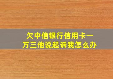 欠中信银行信用卡一万三他说起诉我怎么办