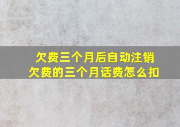 欠费三个月后自动注销欠费的三个月话费怎么扣