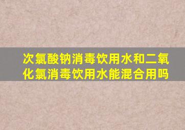 次氯酸钠消毒饮用水和二氧化氯消毒饮用水能混合用吗