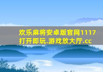 欢乐麻将安卓版官网1117打开即玩.游戏放大厅.cc