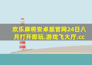 欢乐麻将安卓版官网24日八月打开即玩.游戏飞大厅.cc