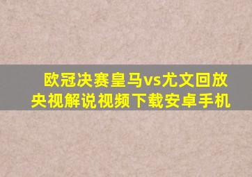 欧冠决赛皇马vs尤文回放央视解说视频下载安卓手机